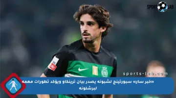 «خبر سار» سبورتينج لشبونة يصدر بيان ترينكاو ويؤكد تطورات مهمة لبرشلونة